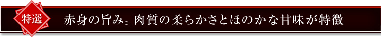 赤身の旨み。肉質の柔らかさとほのかな甘味が特徴